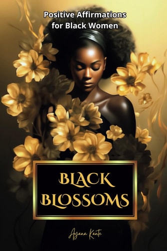 BLACK BLOSSOMS - POSITIVE AFFIRMATIONS FOR BLACK WOMEN Empowering Affirmations for Black Women,... a Celebration of Strength and Resilience. Includes