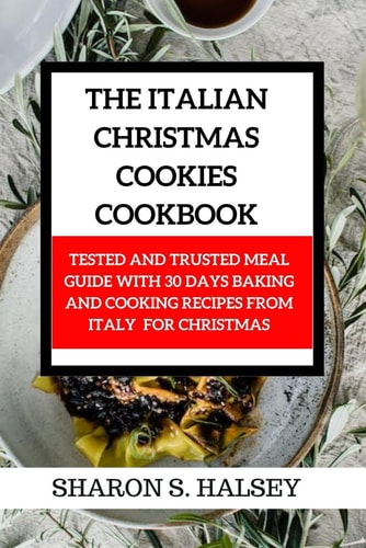 The Italian Christmas Cookies Cookbook Tested and Trusted Meal Guide with 30 Baking and Cooking Recipes From Italy for Christmas