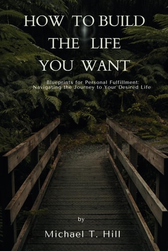 How to Build the Life You Want Blueprints for Personal Fulfillment: Navigating the Journey to Your Desired Life