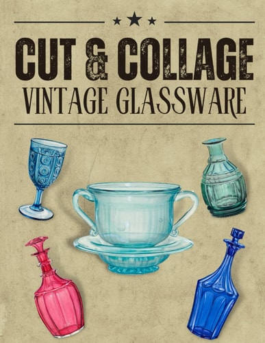 Cut & Collage Vintage Glassware A Collection Of Vintage Glassware For Junk Journals, Decoupage, Scrapbooking And Paper Craft