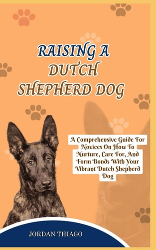 Dutch Shepherd Dog A Comprehensive Guide For Novices On How To Nurture, Care For, And Form Bonds With Your Vibrant Dutch Shepherd Dog