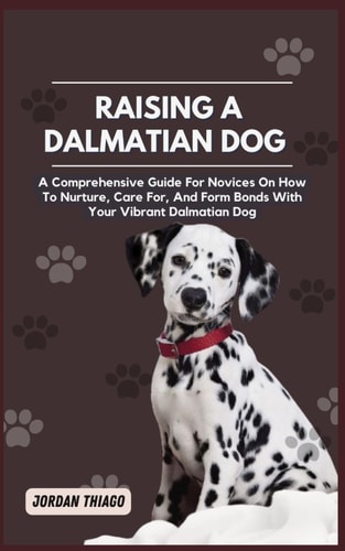 Dalmatian Dog A Comprehensive Guide For Novices On How To Nurture, Care For, And Form Bonds With Your Vibrant Dalmatian Dog