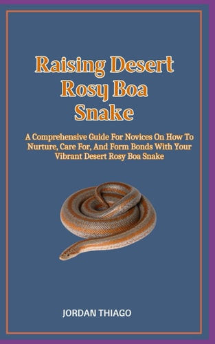 Raising Desert Rosy Boa Snake A Comprehensive Guide For Novices On How To Nurture, Care For, And Form Bonds With Your Vibrant Desert Rosy Boa Snake