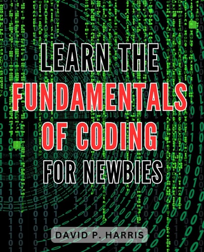 Learn the Fundamentals of Coding for Newbies 2024 Master the Basics of Programming for Beginners: An Essential Guide to Unlocking the World of Coding