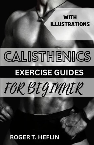 Calisthenics Exercise Guide for Beginner Ultimate Training Program for Body Weight Exercise to Build Your Desire Physique.