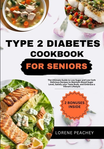Type 2 Diabetes Cookbook for Seniors The Ultimate Guide to Low Sugar and Low Carb Delicious Recipes to Maintain Blood Sugar Level, Satisfy Your Taste Buds, and Embrace a Vibrant Lifestyle