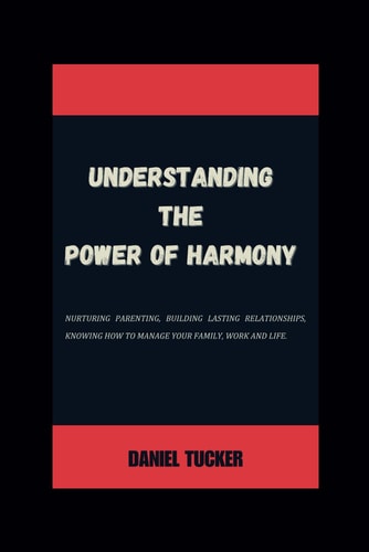 Understanding the Power of Harmony Nurturing Parenting, Building Lasting Relationships, Knowing how to Manage Your Family, Work and Life.