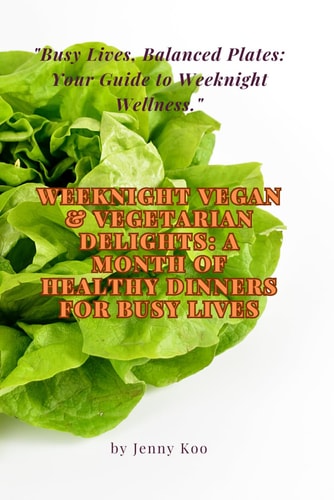 Weeknight Vegan & Vegetarian Delights A Month of Healthy Dinners for Busy Lives: "Busy Lives, Balanced Plates: Your Guide to Weeknight Wellness."