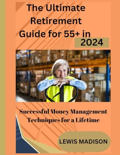The Ultimate Retirement Guide for 55+ in 2024 Successful Money Management Techniques for a Lifetime