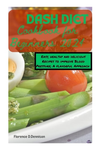 The DASH Diet Cookbook for Beginners 2024 Easy, Healthy, and Delicious Recipes to Improve Blood Pressure: A Flavorful Approach