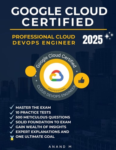 Google Cloud Certified Professional Cloud Devops Engineer Master the Exam 10 Practice Tests, 500 Rigorous Questions, Solid Foundation to Exam, Expert Explanations, Gain Wealth of Insights and One Ultimate Goal