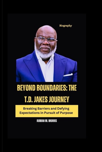 Beyond Boundaries The T.D. Jakes Journey: Breaking Barriers and Defying Expectations in Pursuit of Purpose
