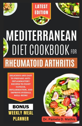 Mediterranean Diet Cookbook for Rheumatoid Arthritis Delicious and Easy to Prepare Anti-inflammatory Recipes to Fight Fatigue, Inflammation, and Improve Overall Well-being