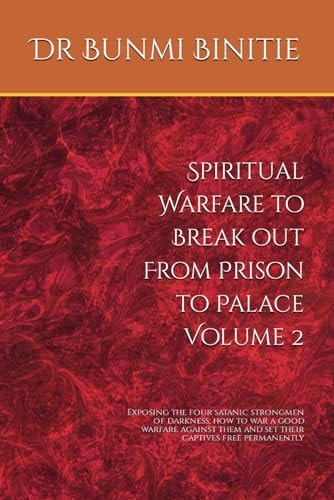 Spiritual Warfare to Break Out From Prison to Palace Volume 2 Exposing the Four Satanic Strongmen of Darkness; how to War a Good Warfare Against Them and Set Their Captives Free Permanently