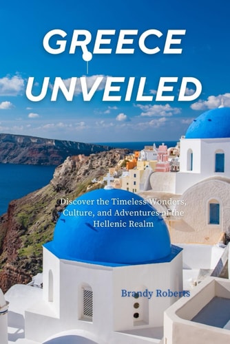 Greece Unveiled Discover the Timeless Wonders, Culture, and Adventures of the Hellenic Realm