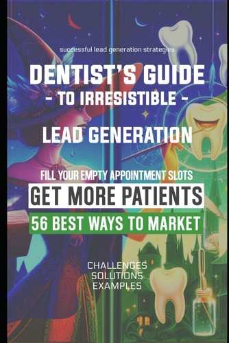 Dentist's Guide to Irresistible Lead Generation 56 Ways to Market