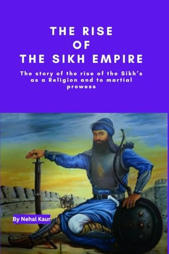 The Rise of the Sikh Empire The Story of the Rise of the Sikh's as a Religion and to Martial Prowess
