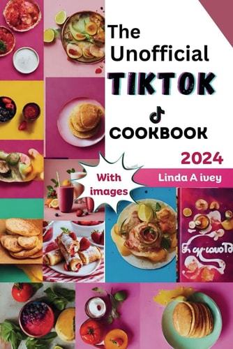 The Unofficial TikTok Cookbook 2024 Culinary Journey Through the Sensational World of Viral TikTok Recipes!