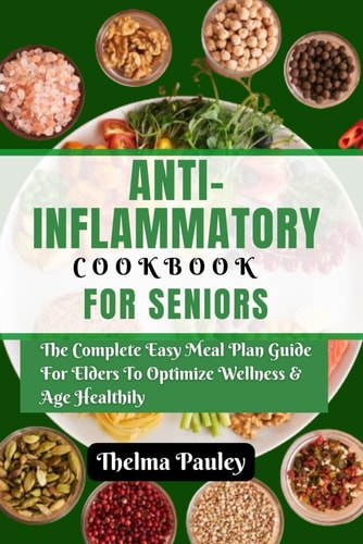 Anti- Inflammatory Cookbook for Seniors The Complete & Easy Meal Plan Guide For Elders To Optimize Wellness & Age Healthily