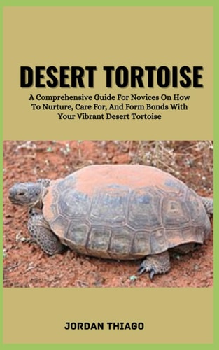 Desert Tortoise A Comprehensive Guide For Novices On How To Nurture, Care For, And Form Bonds With Your Vibrant Desert Tortoise