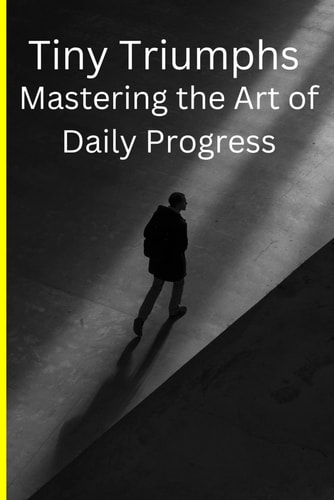 Tiny Triumphs Mastering the Art of Daily Progress: Unlocking Daily Success: A Guide to Tiny Triumphs and the Art of Personal Growth