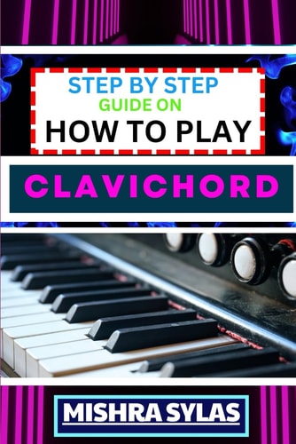 Step by Step Guide on How to Play Clavichord Expert Guide To Playing And Understanding The Secrets Of The Clavichord With Easy Key Lessons, Tips, Techniques Many More