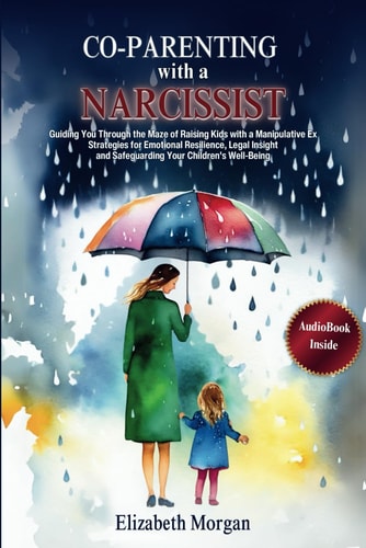 Co-Parenting with a Narcissist Guiding You Through the Maze of Raising Kids with a Manipulative Ex: Strategies for Emotional Resilience, Legal Insight, and Safeguarding Your Children's Well-Being