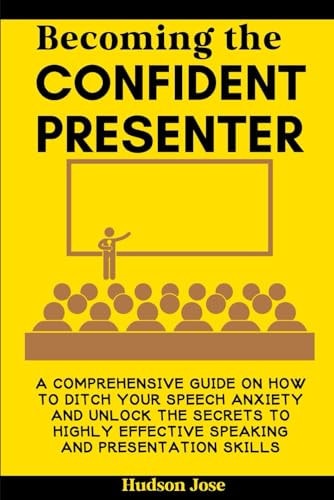 Becoming the Confident Presenter A Comprehensive Guide on How to Ditch Your Speech Anxiety and Unlock the Secrets to Highly Effective Speaking and Presentation Skills