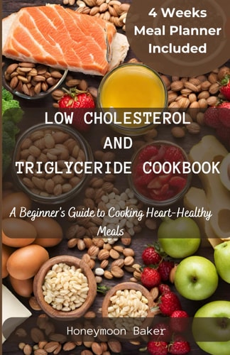 Low Cholesterol and Triglyceride Cookbook A Beginner's Guide to Cooking Heart-Healthy Meals