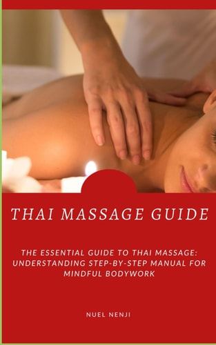 Thai Massage Guide The Essential Guide To Thai Massage: Understanding Step-By-Step Manual For Mindful Bodywork