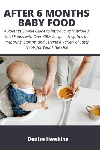 After 6 Months Baby Food A Parent's Simple Guide to Introducing Nutritious Solid Foods with Over 300+ Recipe - Easy Tips for Preparing, Storing, and Serving a Variety of Tasty Treats for Your Little One