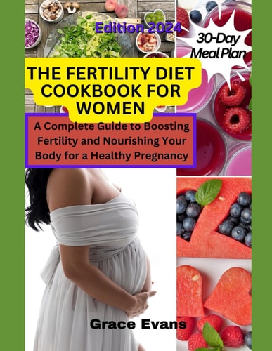 The Fertility Diet Cookbook for Women A Complete Guide to Boosting Fertility and Nourishing Your Body for a Healthy Pregnancy