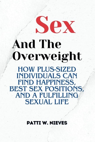 Sex and the Overweight How Plus-Sized Individuals Can Find Happiness, Best Sex Positions, and a Fulfilling Sexual Life