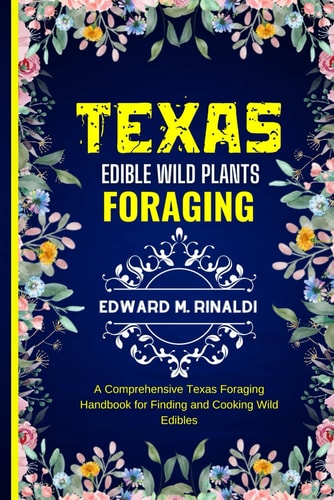 Texas Edible Wild Plants Foraging A Comprehensive Texas Foraging Handbook for Finding and Cooking Wild Edibles