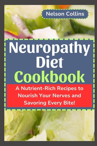 Neuropathy Diet Cookbook A Nutrient-Rich Recipes to Nourish Your Nerves and Savouring Every Bite!