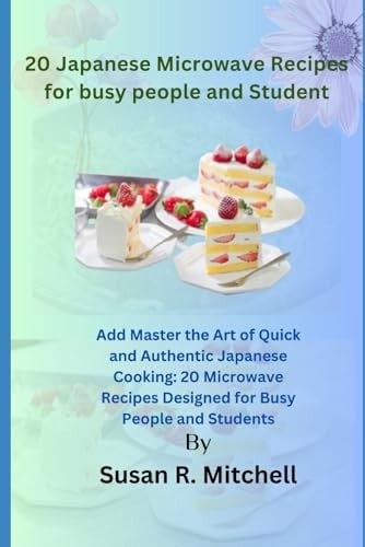 20 Japanese Microwave Recipes for Busy People and Student Master the Art of Quick and Authentic Japanese Cooking: 20 Microwave Recipes Designed for Busy People and Students