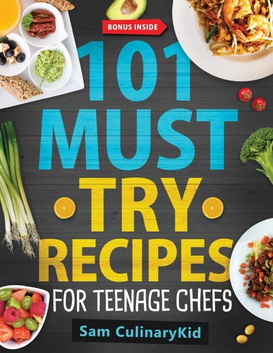 101 Must Try Recipes for Teenage Chefs Deliciously Simple & Fun: 101 Teen-Approved Recipes to Cook, Share, and Enjoy - Complete with Easy Tips and Exciting Kitchen Hacks!