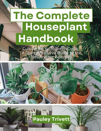 COMPLETE HOUSEPLANT HANDBOOK Cultivating Your Green Oasis - a Comprehensive Guide to the Best... Indoor Beauties