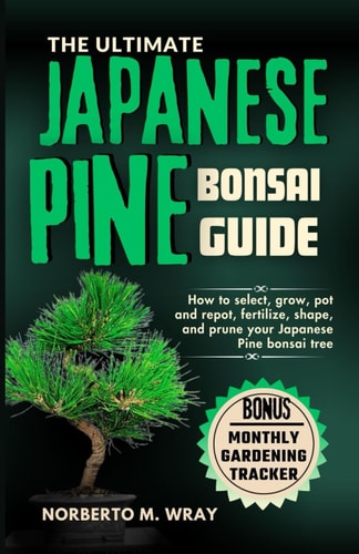 The Ultimate Japanese Pine Bonsai Guide How to Select, Grow, Pot and Repot, Fertilize, Shape, and Prune Your Japanese Pine Bonsai Tree