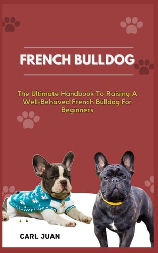 French Bulldog The Ultimate Handbook To Raising A Well-Behaved French Bulldog For Beginners
