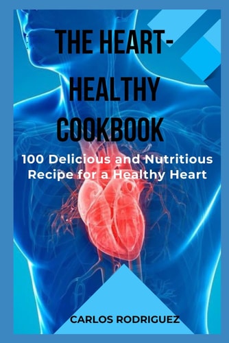 The Heart-Healthy Cookbook 100 Delicious and Nutritious Recipes for a Healthy Heart
