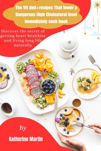 The 99 Deit+resipes That Lower a Dangerous High Cholesterol Level Immediately Cookbook Discover the Secret of Getting Heart Healthier and Living Long Life Naturally