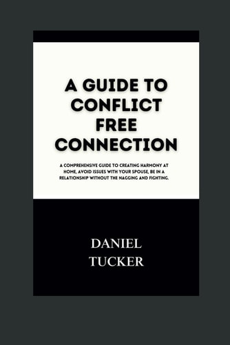 A Guide to Conflict Free Connection A Comprehensive Guide to Creating Harmony at Home, Avoiding Issues with Your Spouse, and Being in a Relationship Without the Nagging and Fighting.