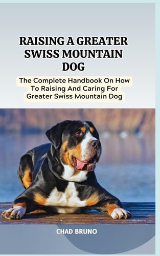 Raising a Greater Swiss Mountain Dog The Complete Handbook On How To Raising And Caring For Greater Swiss Mountain Dog