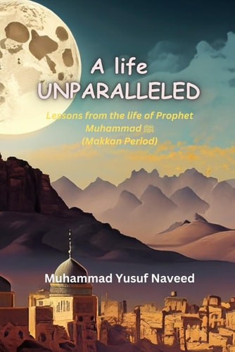A Life Unparalleled Lessons from the Life of Prophet Muhammad (saw) - Makkan Period