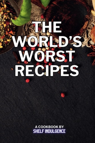 The World's Worst Recipes Delightfully Disastrous Dishes for the Daring Palate