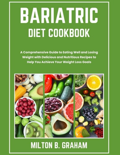 Bariatric Diet Cookbook A Comprehensive Guide to Eating Well and Losing Weight with Delicious and Nutritious Recipes to Help You Achieve Your Weight Loss Goals