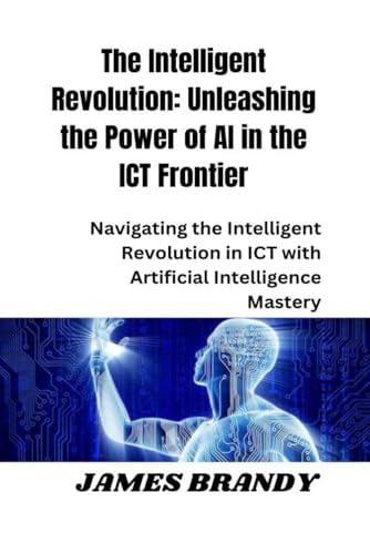 The Intelligent Revolution Unleashing the Power of AI in the ICT Frontier: Navigating the Intelligent Revolution in ICT with Artificial Intelligence Mastery