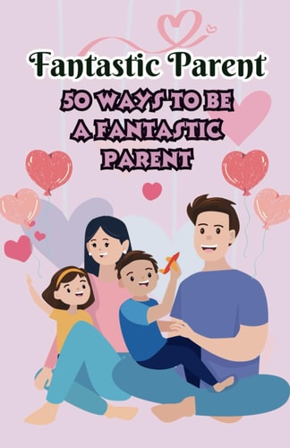 Fantastic Parent 50 Ways to be a Fantastic Parent 50 Expert Tips for New Moms and Dads Tips for Raising Confident and Independent Kids