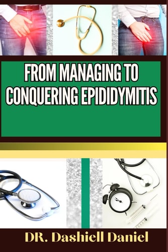 From Managing to Conquering Epididymitis Expert Guide To Understanding the Causes, Recognizing Symptoms, Prevention and Embracing Effective Treatments for a Vibrant and Healthy Life
